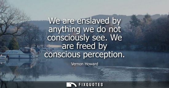 Small: We are enslaved by anything we do not consciously see. We are freed by conscious perception