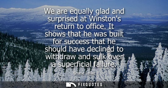 Small: We are equally glad and surprised at Winstons return to office. It shows that he was built for success 