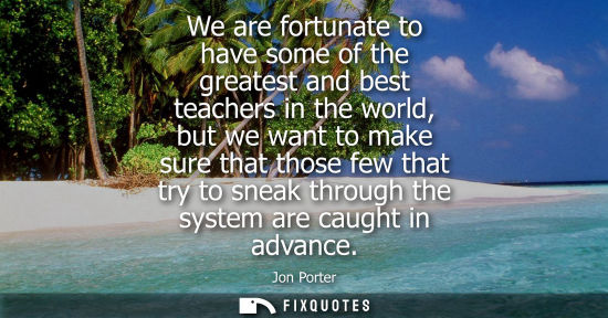 Small: We are fortunate to have some of the greatest and best teachers in the world, but we want to make sure that th