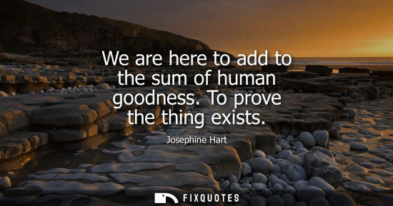 Small: We are here to add to the sum of human goodness. To prove the thing exists