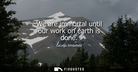 Small: We are immortal until our work on earth is done