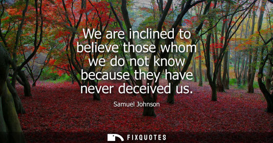 Small: We are inclined to believe those whom we do not know because they have never deceived us