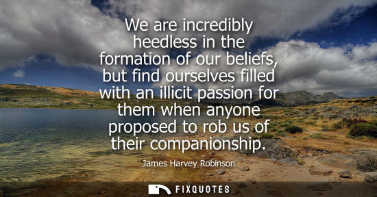 Small: We are incredibly heedless in the formation of our beliefs, but find ourselves filled with an illicit p