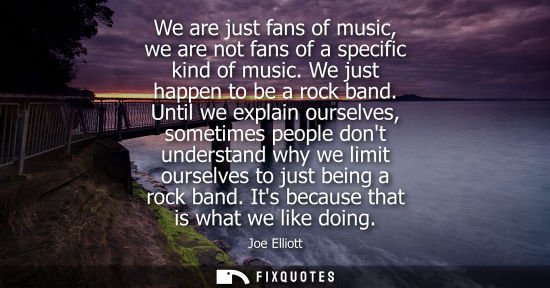 Small: We are just fans of music, we are not fans of a specific kind of music. We just happen to be a rock ban