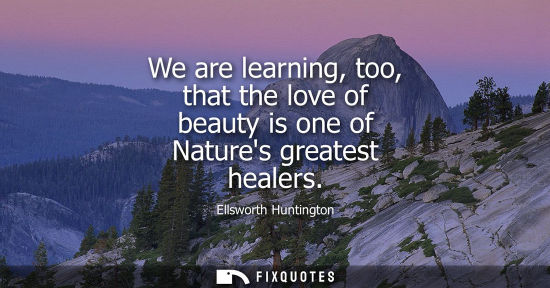 Small: We are learning, too, that the love of beauty is one of Natures greatest healers