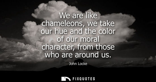Small: We are like chameleons, we take our hue and the color of our moral character, from those who are around