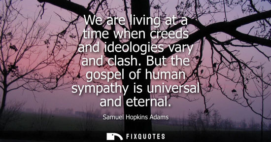Small: We are living at a time when creeds and ideologies vary and clash. But the gospel of human sympathy is 