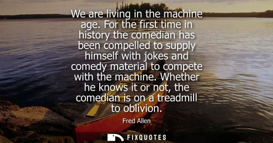 Small: We are living in the machine age. For the first time in history the comedian has been compelled to supp