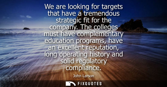 Small: We are looking for targets that have a tremendous strategic fit for the company. The colleges must have