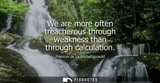 Small: We are more often treacherous through weakness than through calculation