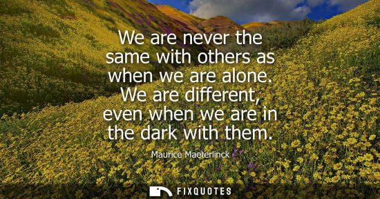 Small: We are never the same with others as when we are alone. We are different, even when we are in the dark 