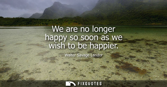 Small: We are no longer happy so soon as we wish to be happier