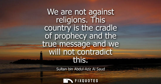 Small: We are not against religions. This country is the cradle of prophecy and the true message and we will not cont