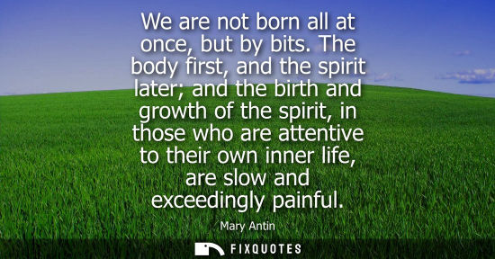 Small: We are not born all at once, but by bits. The body first, and the spirit later and the birth and growth