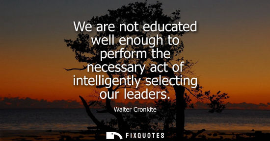 Small: We are not educated well enough to perform the necessary act of intelligently selecting our leaders