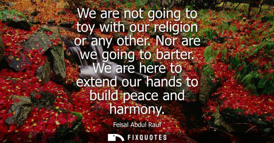 Small: We are not going to toy with our religion or any other. Nor are we going to barter. We are here to extend our 