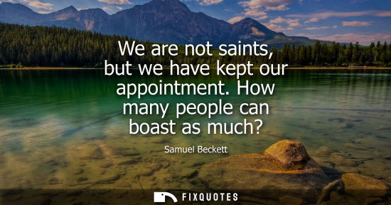 Small: We are not saints, but we have kept our appointment. How many people can boast as much?