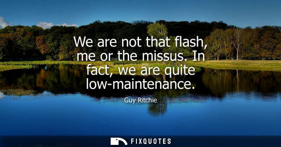 Small: We are not that flash, me or the missus. In fact, we are quite low-maintenance
