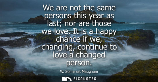 Small: We are not the same persons this year as last nor are those we love. It is a happy chance if we, changing, con