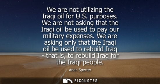 Small: We are not utilizing the Iraqi oil for U.S. purposes. We are not asking that the Iraqi oil be used to p