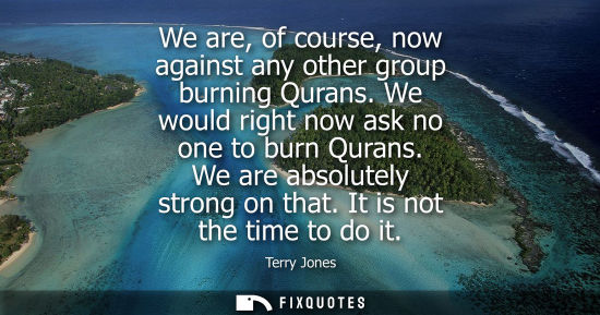Small: We are, of course, now against any other group burning Qurans. We would right now ask no one to burn Qu