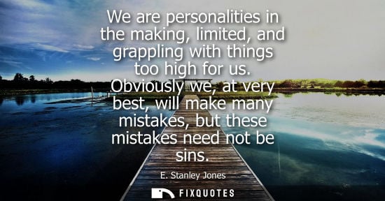 Small: We are personalities in the making, limited, and grappling with things too high for us. Obviously we, a