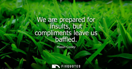 Small: We are prepared for insults, but compliments leave us baffled