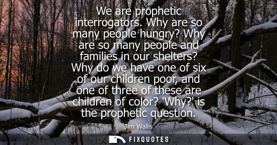 Small: We are prophetic interrogators. Why are so many people hungry? Why are so many people and families in o