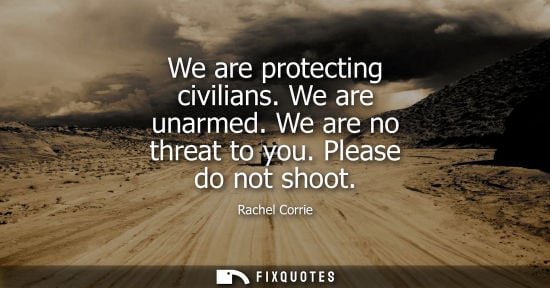 Small: We are protecting civilians. We are unarmed. We are no threat to you. Please do not shoot