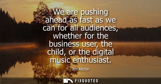 Small: We are pushing ahead as fast as we can for all audiences, whether for the business user, the child, or 