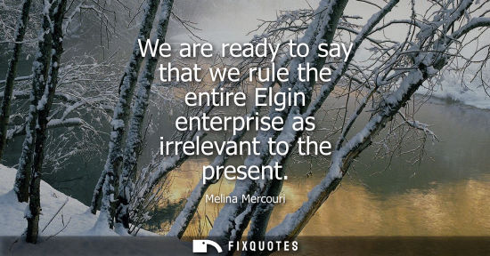 Small: We are ready to say that we rule the entire Elgin enterprise as irrelevant to the present