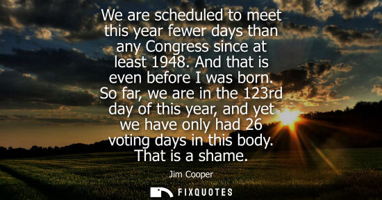 Small: We are scheduled to meet this year fewer days than any Congress since at least 1948. And that is even b