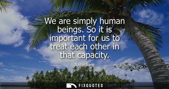 Small: We are simply human beings. So it is important for us to treat each other in that capacity