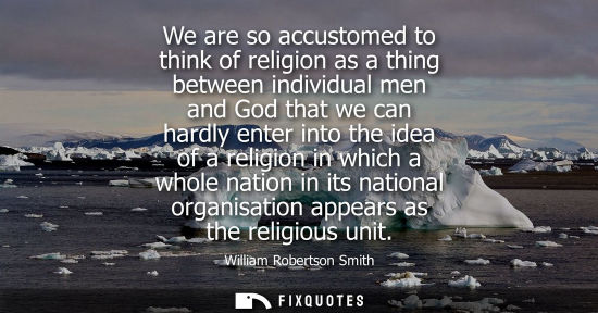 Small: We are so accustomed to think of religion as a thing between individual men and God that we can hardly 