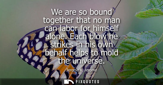 Small: We are so bound together that no man can labor for himself alone. Each blow he strikes in his own behal