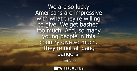 Small: We are so lucky Americans are impressive with what theyre willing to give. We get bashed too much.