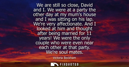 Small: We are still so close, David and I. We were at a party the other day at my mums house and I was sitting on his