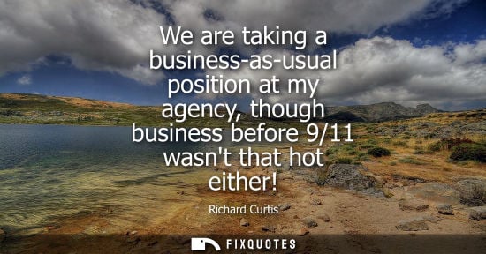 Small: We are taking a business-as-usual position at my agency, though business before 9/11 wasnt that hot either!