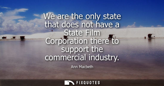 Small: We are the only state that does not have a State Film Corporation there to support the commercial indus