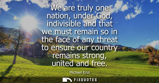 Small: We are truly one nation, under God, indivisible and that we must remain so in the face of any threat to