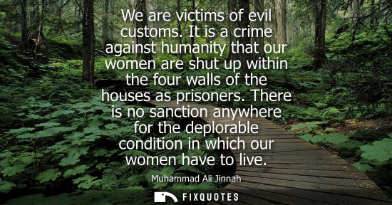 Small: We are victims of evil customs. It is a crime against humanity that our women are shut up within the four wall