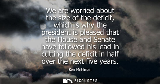 Small: We are worried about the size of the deficit, which is why the president is pleased that the House and 