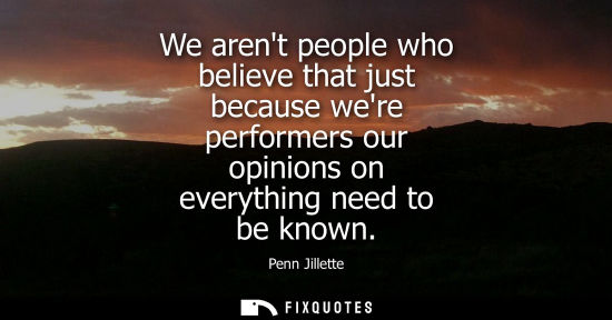 Small: We arent people who believe that just because were performers our opinions on everything need to be known