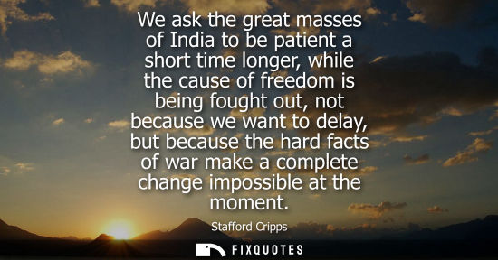 Small: We ask the great masses of India to be patient a short time longer, while the cause of freedom is being