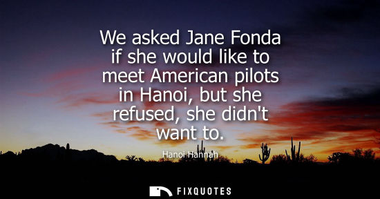 Small: We asked Jane Fonda if she would like to meet American pilots in Hanoi, but she refused, she didnt want