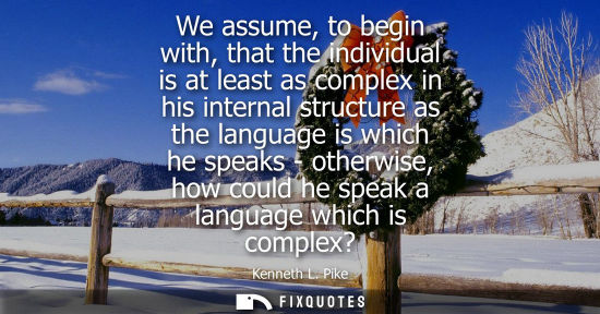 Small: We assume, to begin with, that the individual is at least as complex in his internal structure as the l