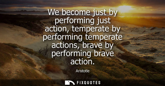 Small: We become just by performing just action, temperate by performing temperate actions, brave by performin