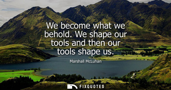 Small: We become what we behold. We shape our tools and then our tools shape us