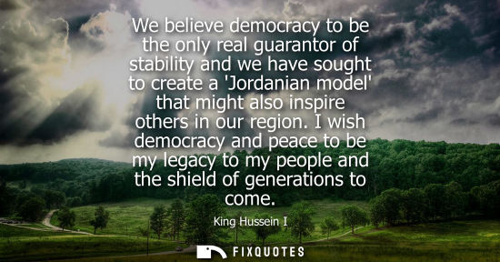 Small: We believe democracy to be the only real guarantor of stability and we have sought to create a Jordania