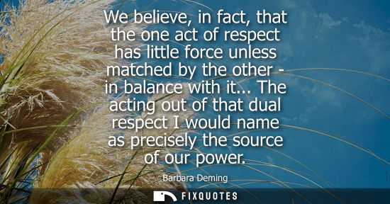 Small: We believe, in fact, that the one act of respect has little force unless matched by the other - in bala